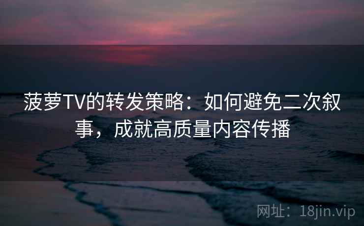 菠萝TV的转发策略:如何避免二次叙事,成就高质量内容传播 菠萝TV的转发策略:如何避免二次叙事,成就高质量内容传播