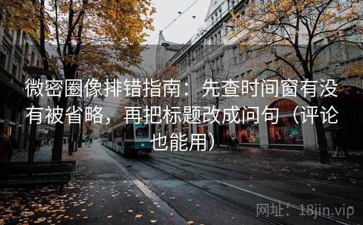 微密圈像排错指南:先查时间窗有没有被省略,再把标题改成问句(评论也能用) 微密圈像排错指南:先查时间窗有没有被省略,再把标题改成问句(评论也能用)