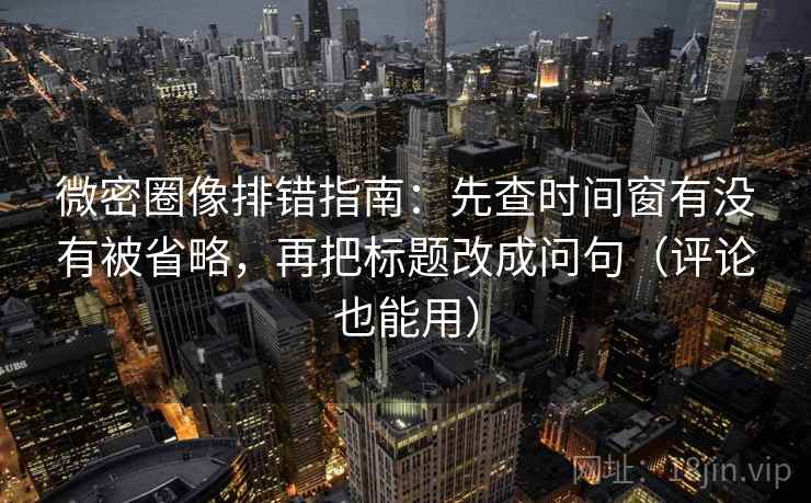 微密圈像排错指南:先查时间窗有没有被省略,再把标题改成问句(评论也能用) 微密圈像排错指南:先查时间窗有没有被省略,再把标题改成问句(评论也能用)
