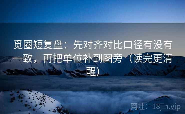 觅圈短复盘:先对齐对比口径有没有一致,再把单位补到图旁(读完更清醒) 觅圈短复盘:先对齐对比口径有没有一致,再把单位补到图旁(读完更清醒)
