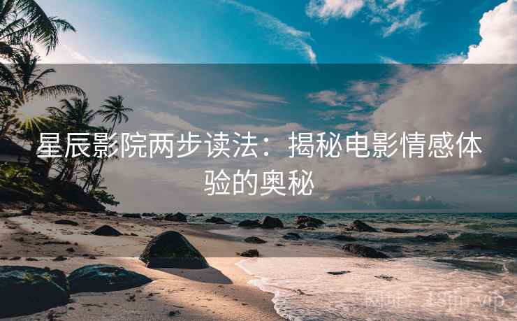 星辰影院两步读法:揭秘电影情感体验的奥秘 星辰影院两步读法:揭秘电影情感体验的奥秘