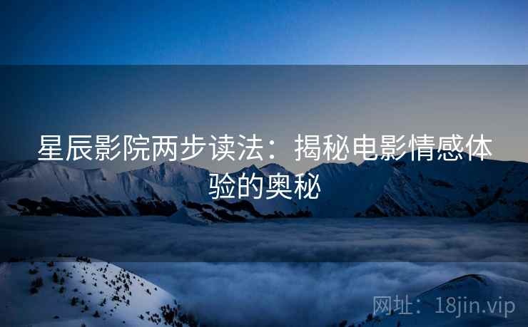 星辰影院两步读法:揭秘电影情感体验的奥秘 星辰影院两步读法:揭秘电影情感体验的奥秘