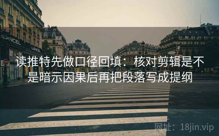 读推特先做口径回填：核对剪辑是不是暗示因果后再把段落写成提纲