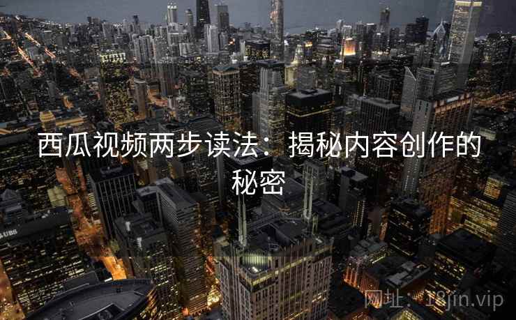 西瓜视频两步读法:揭秘内容创作的秘密 西瓜视频两步读法:揭秘内容创作的秘密