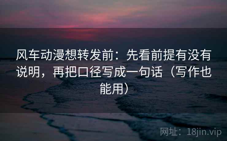 风车动漫想转发前:先看前提有没有说明,再把口径写成一句话(写作也能用) 风车动漫想转发前:先看前提有没有说明,再把口径写成一句话(写作也能用)