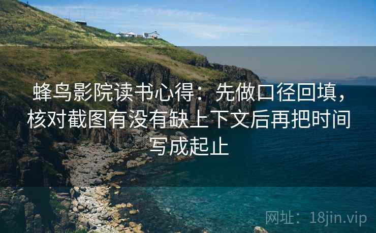 蜂鸟影院读书心得:先做口径回填,核对截图有没有缺上下文后再把时间写成起止 蜂鸟影院读书心得:先做口径回填,核对截图有没有缺上下文后再把时间写成起止