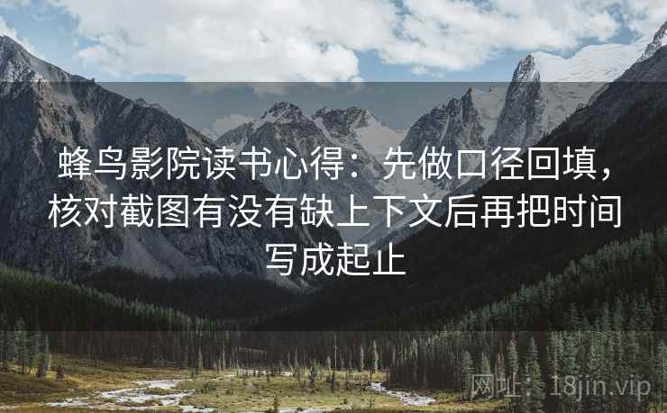 蜂鸟影院读书心得:先做口径回填,核对截图有没有缺上下文后再把时间写成起止 蜂鸟影院读书心得:先做口径回填,核对截图有没有缺上下文后再把时间写成起止